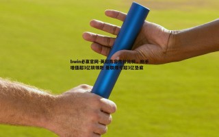 bwin必赢官网-英超阵容性价比榜，枪手增值超3亿镑领跑 曼联爆亏超3亿垫底